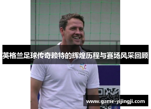英格兰足球传奇赖特的辉煌历程与赛场风采回顾