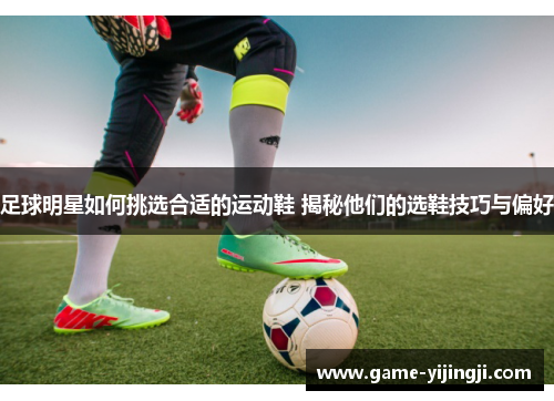 足球明星如何挑选合适的运动鞋 揭秘他们的选鞋技巧与偏好