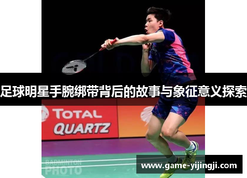 足球明星手腕绑带背后的故事与象征意义探索