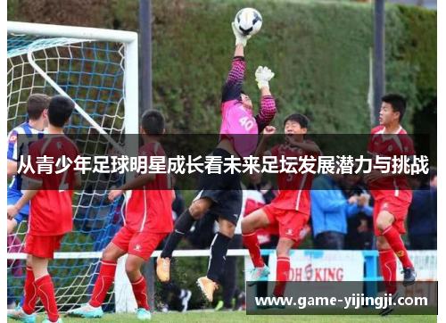 从青少年足球明星成长看未来足坛发展潜力与挑战