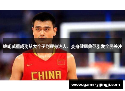 姚明减重成功从大个子到瘦身达人，变身健康典范引发全民关注