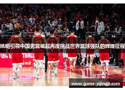 姚明引领中国男篮崛起再度挑战世界篮球强队的辉煌征程