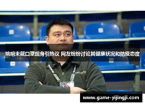 姚明未戴口罩现身引热议 网友纷纷讨论其健康状况和防疫态度