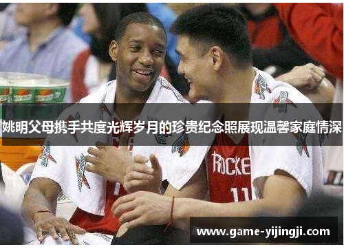 姚明父母携手共度光辉岁月的珍贵纪念照展现温馨家庭情深