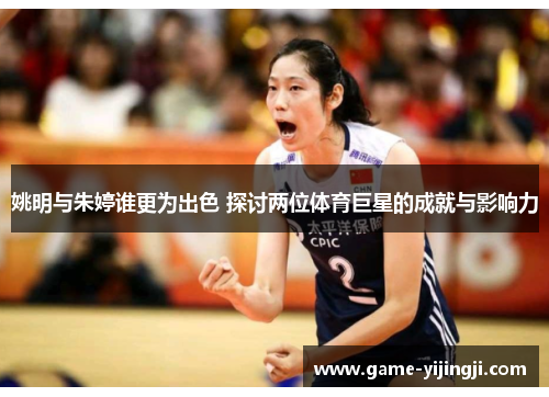 姚明与朱婷谁更为出色 探讨两位体育巨星的成就与影响力