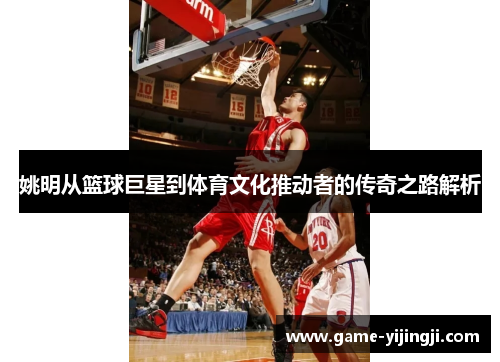 姚明从篮球巨星到体育文化推动者的传奇之路解析