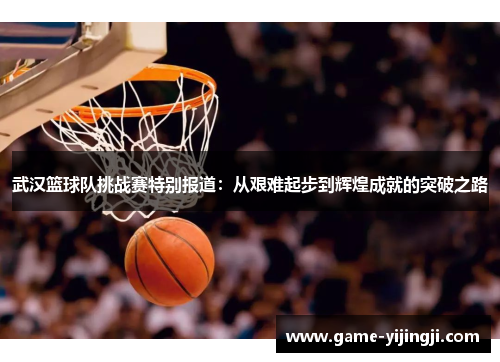 武汉篮球队挑战赛特别报道：从艰难起步到辉煌成就的突破之路