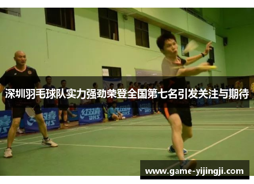 深圳羽毛球队实力强劲荣登全国第七名引发关注与期待