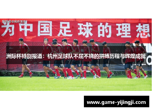 洲际杯特别报道：杭州足球队不屈不挠的拼搏历程与辉煌成就