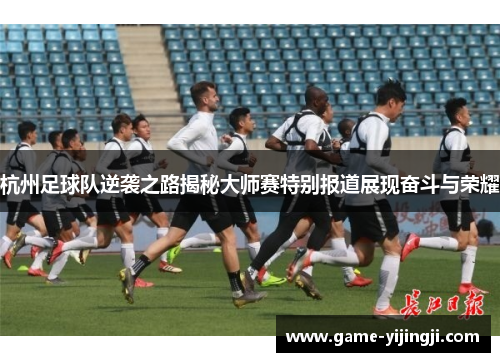 杭州足球队逆袭之路揭秘大师赛特别报道展现奋斗与荣耀