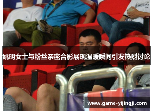 姚明女士与粉丝亲密合影展现温暖瞬间引发热烈讨论