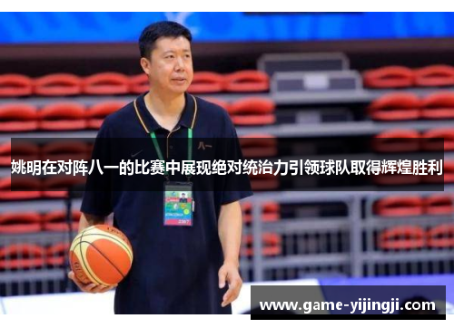 姚明在对阵八一的比赛中展现绝对统治力引领球队取得辉煌胜利