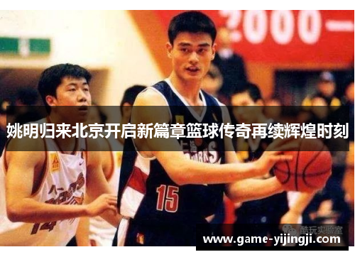 姚明归来北京开启新篇章篮球传奇再续辉煌时刻