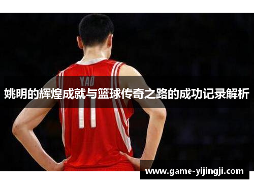 姚明的辉煌成就与篮球传奇之路的成功记录解析