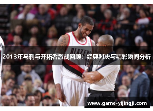 2013年马刺与开拓者激战回顾：经典对决与精彩瞬间分析