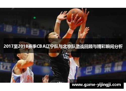 2017至2018赛季CBA辽宁队与北京队激战回顾与精彩瞬间分析