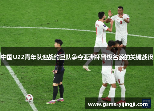 中国U22青年队迎战约旦队争夺亚洲杯晋级名额的关键战役