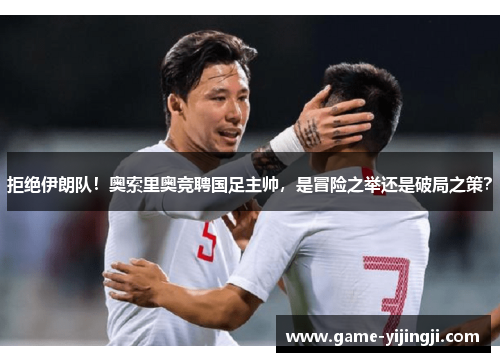 拒绝伊朗队！奥索里奥竞聘国足主帅，是冒险之举还是破局之策？