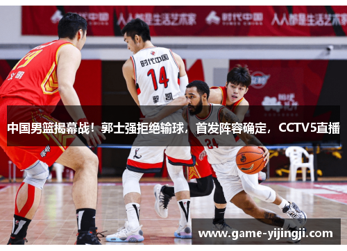 中国男篮揭幕战！郭士强拒绝输球，首发阵容确定，CCTV5直播