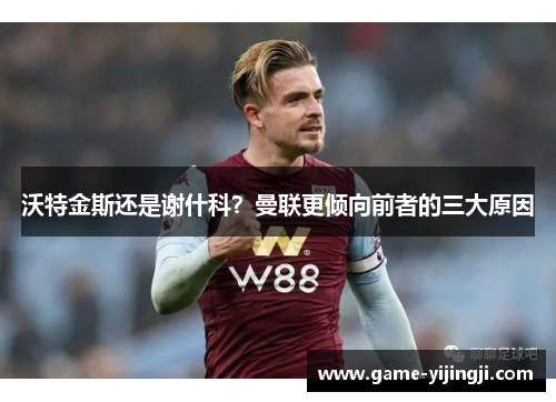 沃特金斯还是谢什科？曼联更倾向前者的三大原因