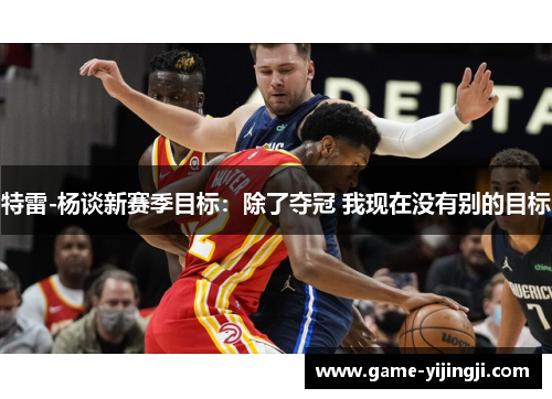 特雷-杨谈新赛季目标：除了夺冠 我现在没有别的目标