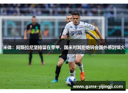 米体：阿斯拉尼坚持留在意甲，国米对其拒绝转会国外感到恼火