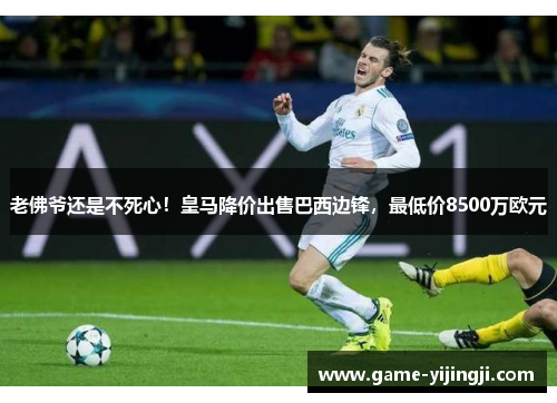 老佛爷还是不死心！皇马降价出售巴西边锋，最低价8500万欧元