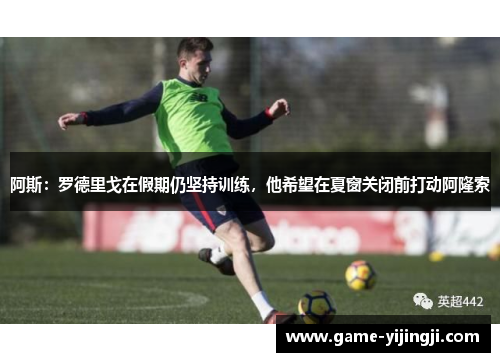 阿斯：罗德里戈在假期仍坚持训练，他希望在夏窗关闭前打动阿隆索