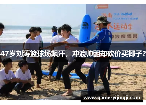 47岁刘涛篮球场飙汗，冲浪帅翻却砍价买椰子？